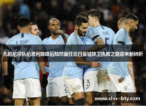 孔帕尼带队伯恩利降级后黯然离任昔日曼城铁卫执教之路迎来新转折 孔帕尼带队伯恩利降级后黯然离任昔日曼城铁卫执教之路迎来新转折