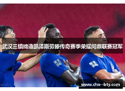 武汉三镇缔造凯泽斯劳滕传奇赛季荣耀问鼎联赛冠军