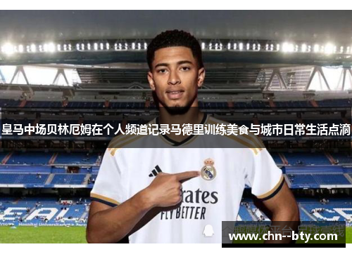 皇马中场贝林厄姆在个人频道记录马德里训练美食与城市日常生活点滴 皇马中场贝林厄姆在个人频道记录马德里训练美食与城市日常生活点滴