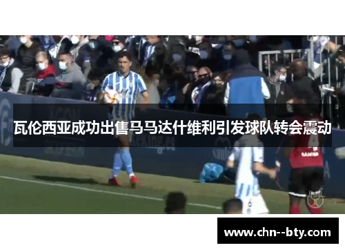 瓦伦西亚成功出售马马达什维利引发球队转会震动