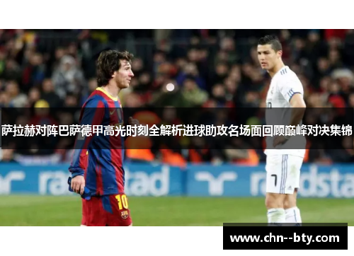 萨拉赫对阵巴萨德甲高光时刻全解析进球助攻名场面回顾巅峰对决集锦 萨拉赫对阵巴萨德甲高光时刻全解析进球助攻名场面回顾巅峰对决集锦