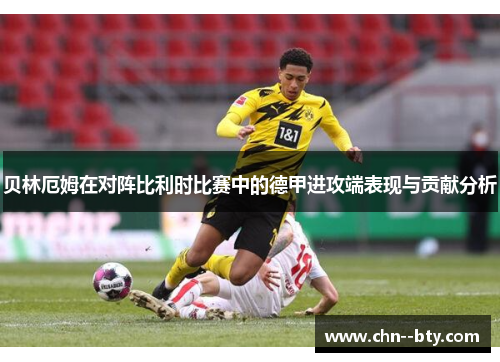 贝林厄姆在对阵比利时比赛中的德甲进攻端表现与贡献分析