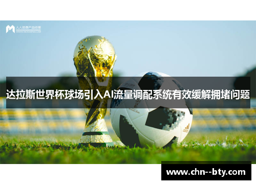 达拉斯世界杯球场引入AI流量调配系统有效缓解拥堵问题 达拉斯世界杯球场引入AI流量调配系统有效缓解拥堵问题