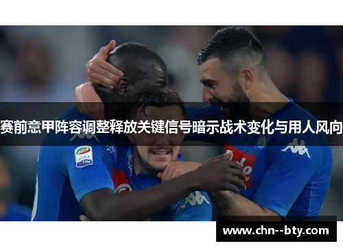 赛前意甲阵容调整释放关键信号暗示战术变化与用人风向 赛前意甲阵容调整释放关键信号暗示战术变化与用人风向