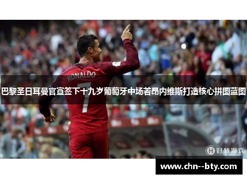 巴黎圣日耳曼官宣签下十九岁葡萄牙中场若昂内维斯打造核心拼图蓝图 巴黎圣日耳曼官宣签下十九岁葡萄牙中场若昂内维斯打造核心拼图蓝图