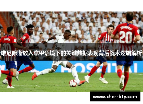 维尼修斯放入意甲语境下的关键数据表现背后战术逻辑解析 维尼修斯放入意甲语境下的关键数据表现背后战术逻辑解析