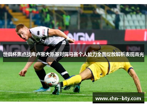 世俱杯焦点战库卢塞夫斯基对阵马赛个人能力全面绽放解析表现高光 世俱杯焦点战库卢塞夫斯基对阵马赛个人能力全面绽放解析表现高光