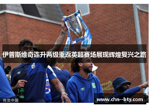 伊普斯维奇连升两级重返英超赛场展现辉煌复兴之路 伊普斯维奇连升两级重返英超赛场展现辉煌复兴之路