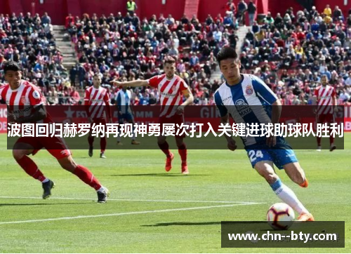 波图回归赫罗纳再现神勇屡次打入关键进球助球队胜利 波图回归赫罗纳再现神勇屡次打入关键进球助球队胜利
