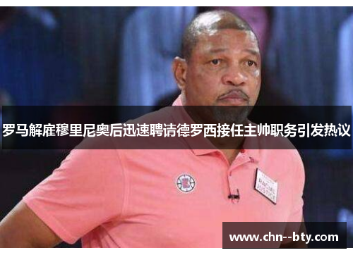 罗马解雇穆里尼奥后迅速聘请德罗西接任主帅职务引发热议 罗马解雇穆里尼奥后迅速聘请德罗西接任主帅职务引发热议