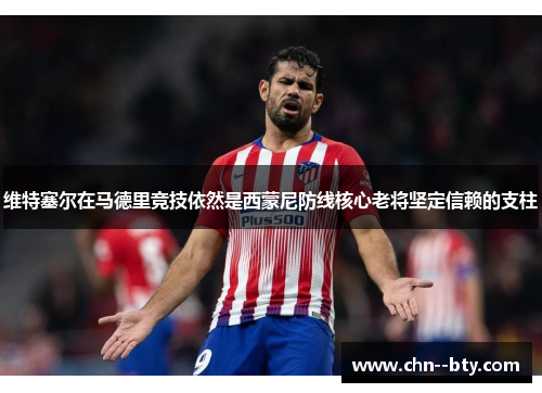 维特塞尔在马德里竞技依然是西蒙尼防线核心老将坚定信赖的支柱 维特塞尔在马德里竞技依然是西蒙尼防线核心老将坚定信赖的支柱