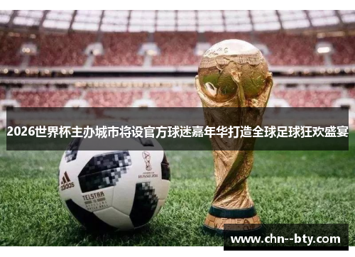 2026世界杯主办城市将设官方球迷嘉年华打造全球足球狂欢盛宴