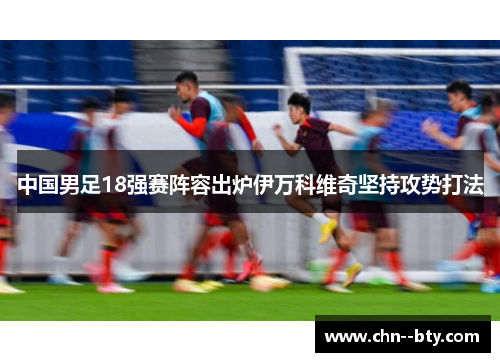 中国男足18强赛阵容出炉伊万科维奇坚持攻势打法 中国男足18强赛阵容出炉伊万科维奇坚持攻势打法