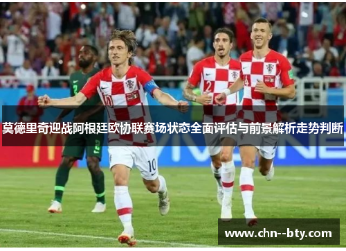 莫德里奇迎战阿根廷欧协联赛场状态全面评估与前景解析走势判断