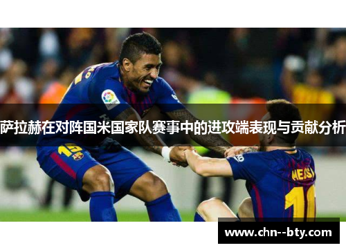 萨拉赫在对阵国米国家队赛事中的进攻端表现与贡献分析 萨拉赫在对阵国米国家队赛事中的进攻端表现与贡献分析